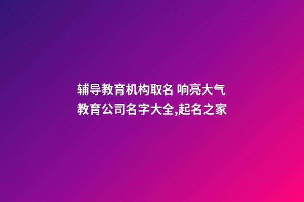 辅导教育机构取名 响亮大气教育公司名字大全,起名之家-第1张-公司起名-玄机派